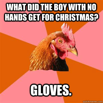 what did the boy with no hands get for christmas? gloves.  Anti-Joke Chicken