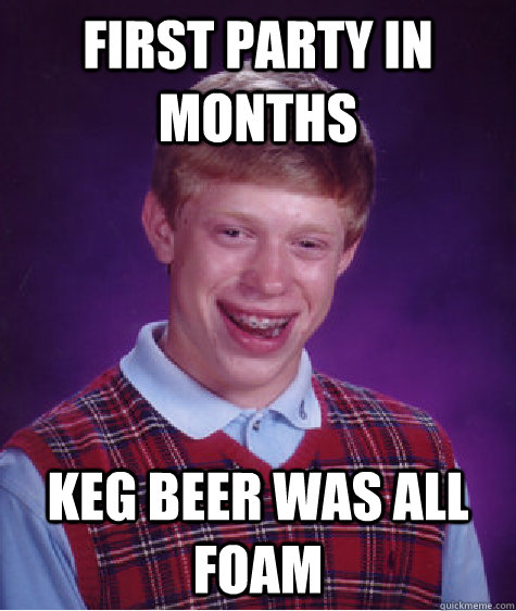 first party in months  keg beer was all foam - first party in months  keg beer was all foam  Bad Luck Brian