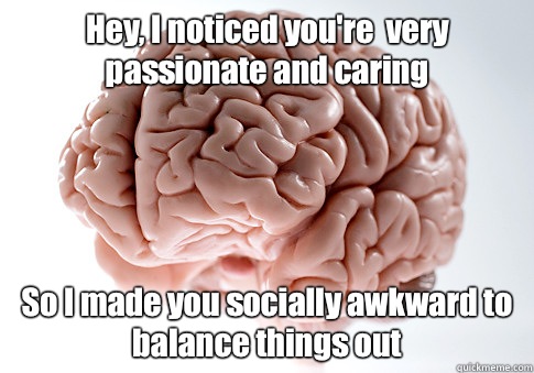 Hey, I noticed you're  very passionate and caring So I made you socially awkward to balance things out   Scumbag Brain