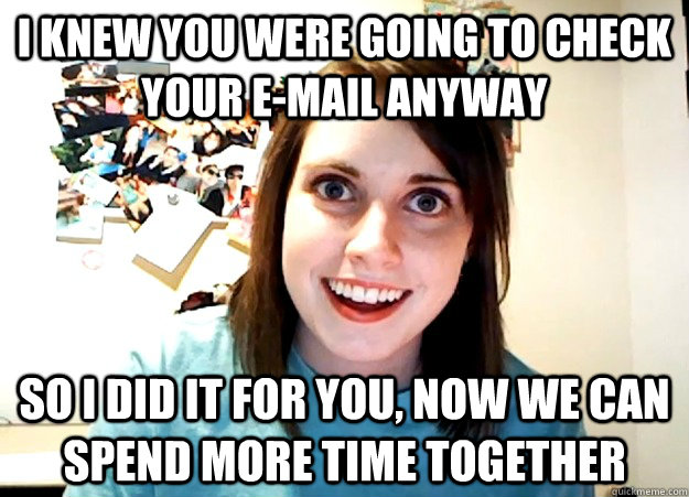 I knew you were going to check your e-mail anyway so I did it for you, now we can spend more time together - I knew you were going to check your e-mail anyway so I did it for you, now we can spend more time together  Overly Attached Girlfriend