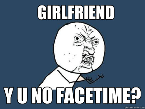 GIRLFRIEND Y U NO FACETIME?  Y U No