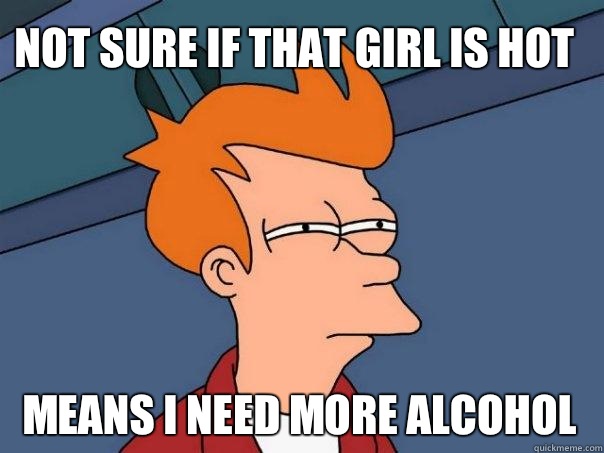 Not sure if that girl is hot means I need more alcohol - Not sure if that girl is hot means I need more alcohol  Futurama Fry