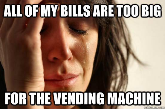 All of my bills are too big for the vending machine  First World Problems