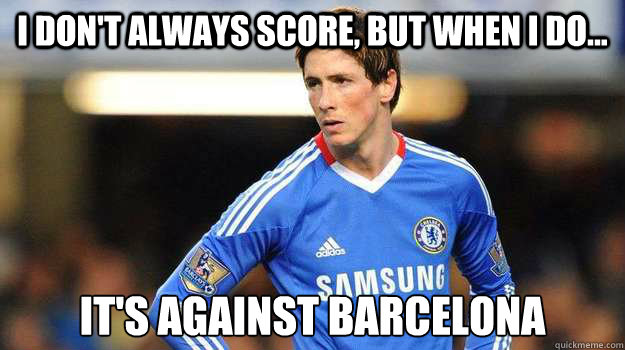 I DON'T ALWAYS SCORE, BUT WHEN I DO... IT'S AGAINST BARCELONA  - I DON'T ALWAYS SCORE, BUT WHEN I DO... IT'S AGAINST BARCELONA   Fernando Torres