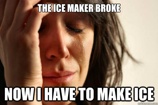 The Ice Maker Broke Now I have to make ice - The Ice Maker Broke Now I have to make ice  First World Problems