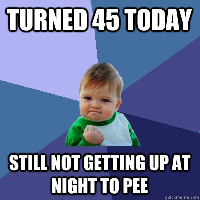 Turned 45 today Still not getting up at night to pee  Success Kid