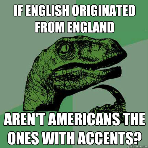 if english originated from england aren't Americans the ones with accents?   Philosoraptor