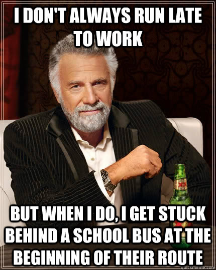 I don't always run late to work but when I do, I get stuck behind a school bus at the beginning of their route - I don't always run late to work but when I do, I get stuck behind a school bus at the beginning of their route  The Most Interesting Man In The World