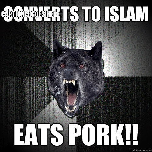 Converts to Islam Eats pork!! Caption 3 goes here  Insanity Wolf