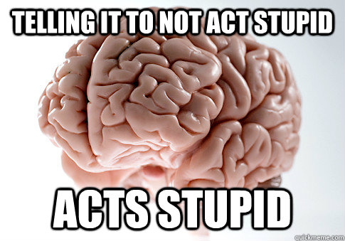 Telling it to not act stupid acts stupid  Scumbag Brain