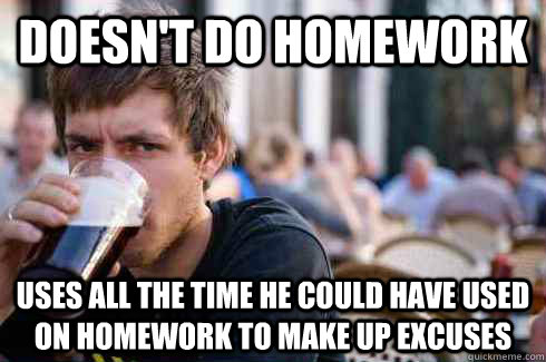 doesn't do homework Uses all the time he could have used on homework to make up excuses - doesn't do homework Uses all the time he could have used on homework to make up excuses  Lazy College Senior