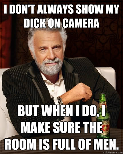 I don't always show my dick on camera But when I do, I make sure the room is full of men.  The Most Interesting Man In The World