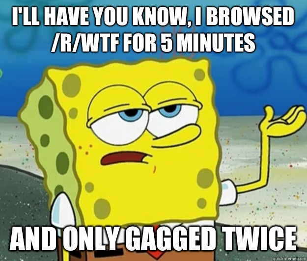 I'll have you know, I browsed /r/wtf for 5 minutes And only gagged twice  - I'll have you know, I browsed /r/wtf for 5 minutes And only gagged twice   Tough Spongebob