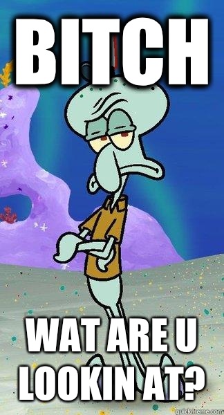 Bitch Wat are u lookin at? - Bitch Wat are u lookin at?  Scumbag Squidward