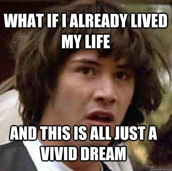 WHAT IF I ALREADY LIVED MY LIFE AND THIS IS ALL JUST A VIVID DREAM  conspiracy keanu