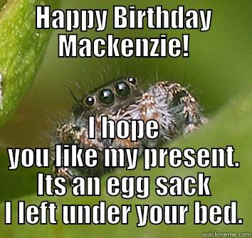 HAPPY BIRTHDAY MACKENZIE! I HOPE YOU LIKE MY PRESENT. ITS AN EGG SACK I LEFT UNDER YOUR BED. Misunderstood Spider