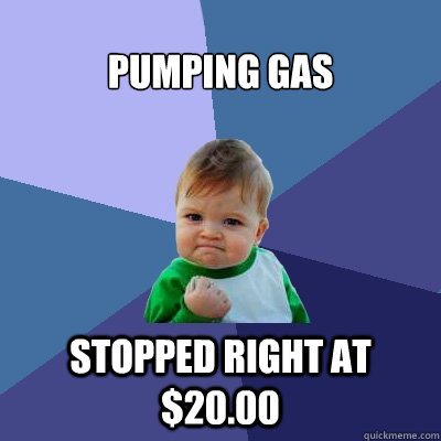 Pumping gas stopped right at $20.00  Success Kid