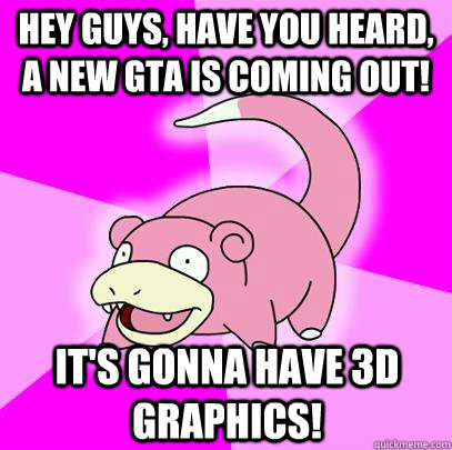 Hey guys, have you heard, a new GTA is coming out! It's gonna have 3D graphics!  Slowpoke