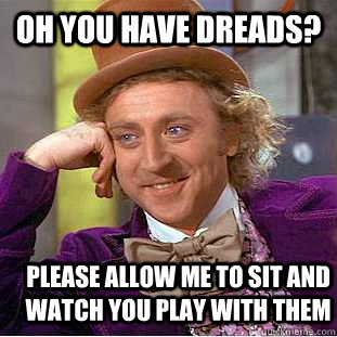 Oh you have dreads? please allow me to sit and watch you play with them - Oh you have dreads? please allow me to sit and watch you play with them  Condescending Wonka