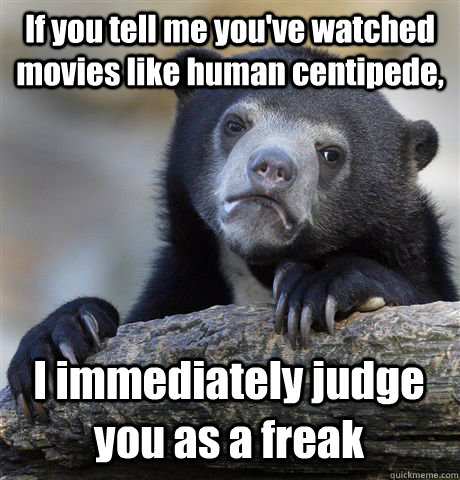 If you tell me you've watched movies like human centipede, I immediately judge you as a freak - If you tell me you've watched movies like human centipede, I immediately judge you as a freak  Confession Bear