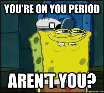 You're on you period Aren't you?  Spongebob