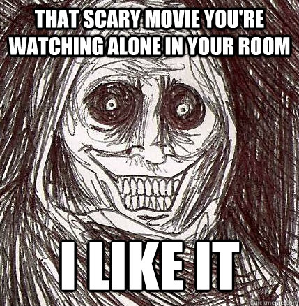 that scary movie you're watching alone in your room i like it  Horrifying Houseguest