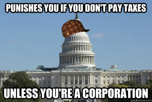 Punishes you if you don't pay taxes Unless you're a corporation  Scumbag Government