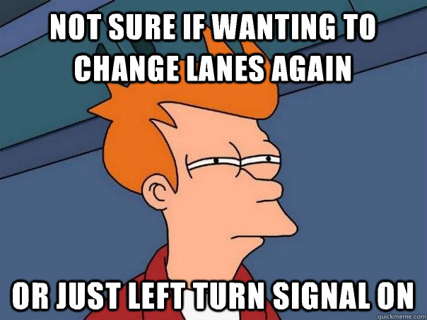 Not sure if wanting to change lanes again Or just left turn signal on  Futurama Fry