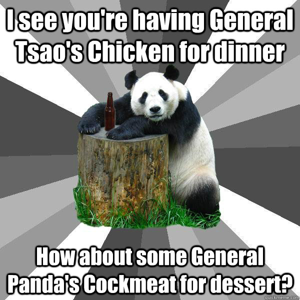 I see you're having General Tsao's Chicken for dinner How about some General Panda's Cockmeat for dessert?  Pickup-Line Panda