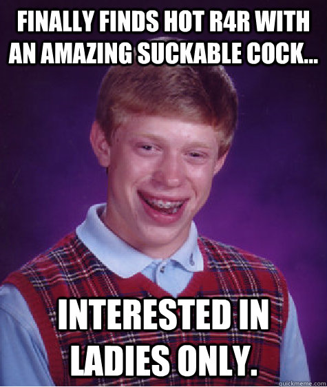 Finally finds hot r4r with an amazing suckable cock...  Interested in Ladies only.   Bad Luck Brian