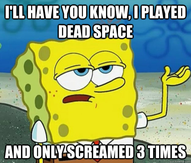 I'll have you know, i played dead space and only screamed 3 times - I'll have you know, i played dead space and only screamed 3 times  Tough Spongebob