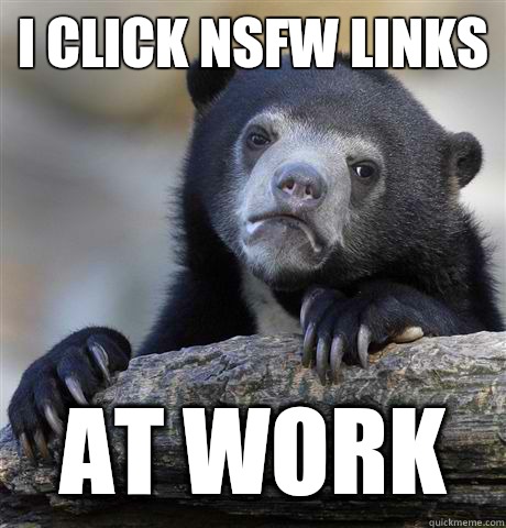 I Click NSFW links  at work  Confession Bear