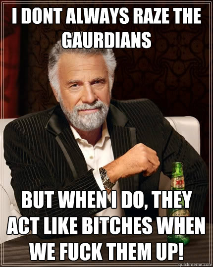 I dont always raze the gaurdians but when I do, they act like bitches when we fuck them up!  The Most Interesting Man In The World