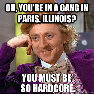 Oh, you're in a gang in Paris, Illinois? You must be so hardcore.  Condescending Wonka