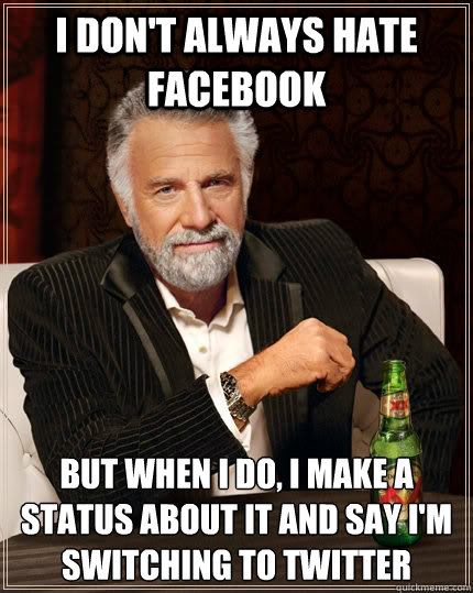 I don't always hate Facebook But when I do, I make a status about it and say i'm switching to twitter  The Most Interesting Man In The World