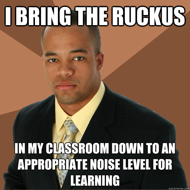 I bring the ruckus in my classroom down to an appropriate noise level for learning - I bring the ruckus in my classroom down to an appropriate noise level for learning  Successful Black Man