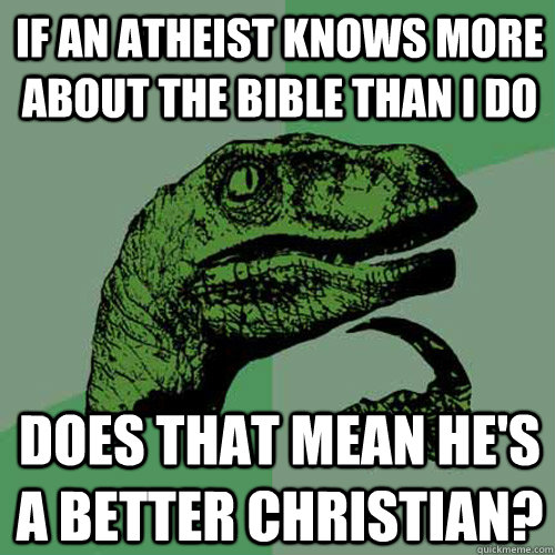 If an atheist knows more about the bible than i do Does that mean he's a better Christian?  Philosoraptor