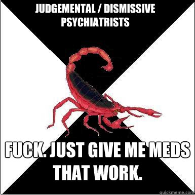 Judgemental / dismissive psychiatrists Fuck. Just give me meds that work.   Borderline scorpion