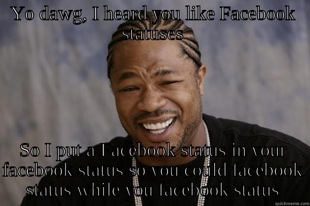 YO DAWG, I HEARD YOU LIKE FACEBOOK STATUSES SO I PUT A FACEBOOK STATUS IN YOUR FACEBOOK STATUS SO YOU COULD FACEBOOK STATUS WHILE YOU FACEBOOK STATUS Xzibit meme