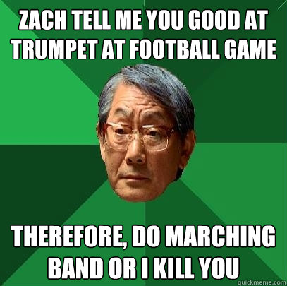 zach tell me you good at trumpet at football game therefore, do marching band or i kill you  High Expectations Asian Father