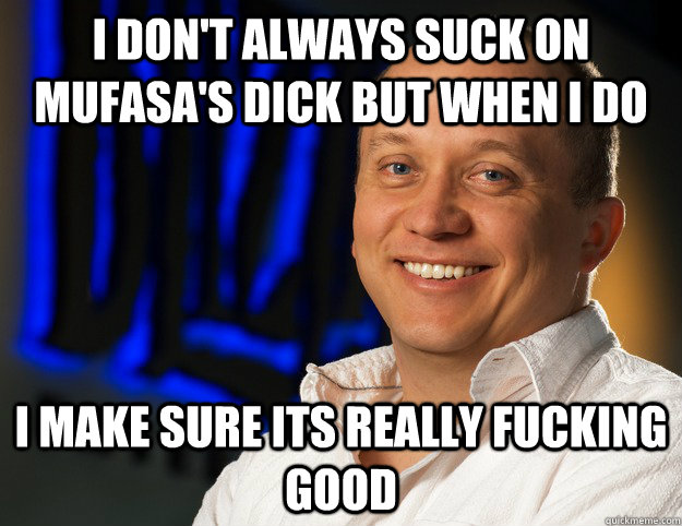 I don't always suck on mufasa's dick but when i do  I make sure its really fucking good  