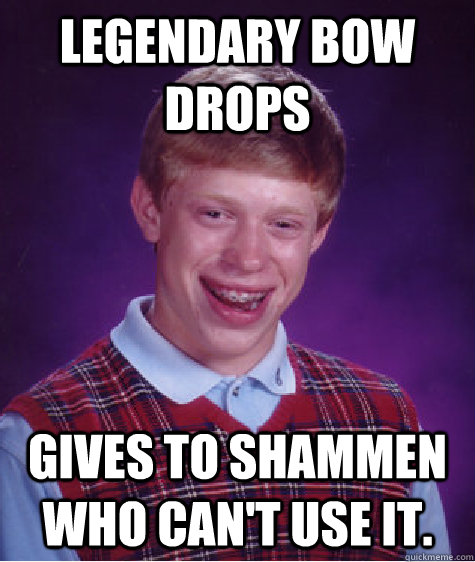 Legendary bow Drops Gives to Shammen who can't use it.  Bad Luck Brian