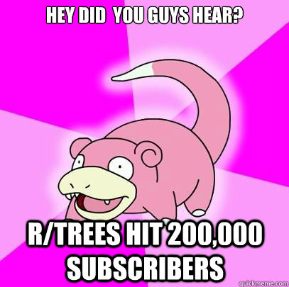 Hey did  you guys hear? r/trees hit 200,000 subscribers  Slowpoke