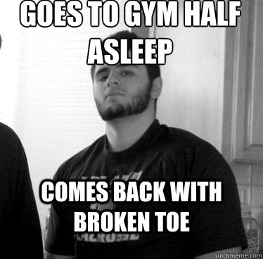 Goes to gym half asleep comes back with broken toe - Goes to gym half asleep comes back with broken toe  Meathead Bruneil