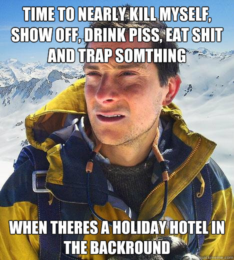 Time to nearly kill myself, show off, drink piss, eat shit and trap somthing when theres a holiday hotel in the backround - Time to nearly kill myself, show off, drink piss, eat shit and trap somthing when theres a holiday hotel in the backround  Bear Grylls