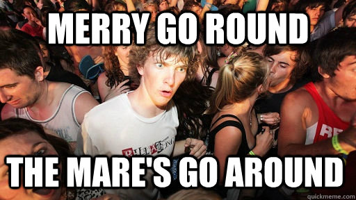 merry go round the Mare's go around  Sudden Clarity Clarence