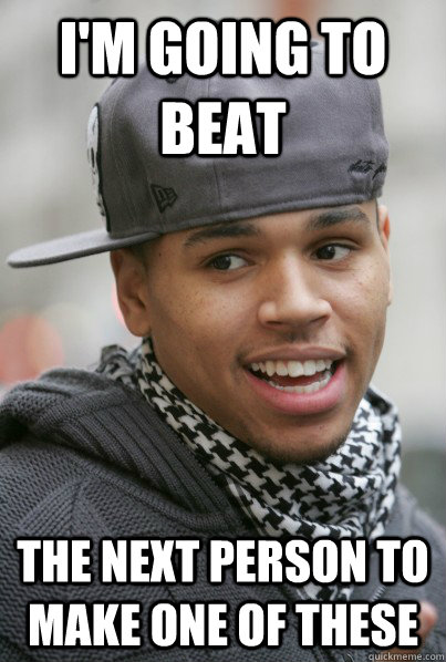 I'm going to beat the next person to make one of these  Scumbag Chris Brown