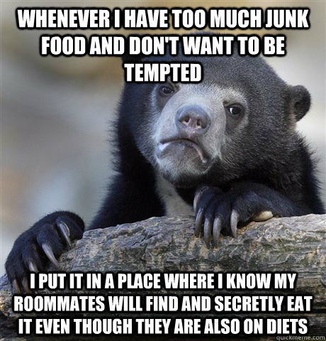 Whenever i have too much junk food and don't want to be tempted I put it in a place where i know my roommates will find and secretly eat it even though they are also on diets - Whenever i have too much junk food and don't want to be tempted I put it in a place where i know my roommates will find and secretly eat it even though they are also on diets  Confession Bear