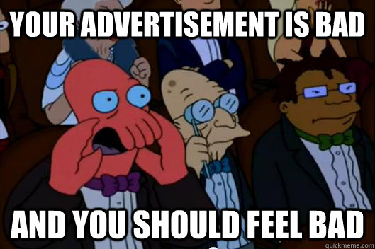 YOUR advertisement IS BAd AND YOU SHOULD FEEL BAD - YOUR advertisement IS BAd AND YOU SHOULD FEEL BAD  Your advertisement is bad and you should feel bad!