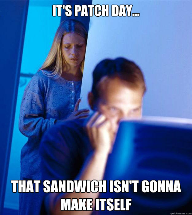 IT'S PATCH DAY... THAT SANDWICH ISN'T GONNA MAKE ITSELF - IT'S PATCH DAY... THAT SANDWICH ISN'T GONNA MAKE ITSELF  Redditors Wife